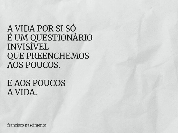 A VIDA POR SI SÓ É UM QUESTIONÁRIO INVISÍVEL QUE PREENCHEMOS AOS POUCOS. E AOS POUCOS A VIDA.... Frase de francisco nascimento.