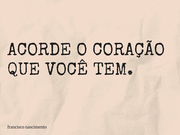 ACORDE O CORAÇÃO QUE VOCÊ TEM.... Frase de francisco nascimento.