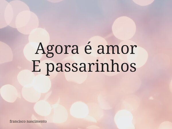 Agora é amor E passarinhos ⁠... Frase de francisco nascimento.