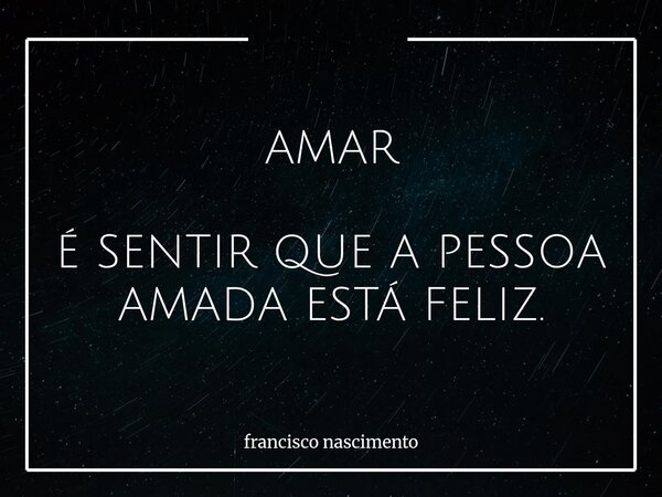 AMAR É SENTIR QUE A PESSOA AMADA ESTÁ FELIZ.... Frase de francisco nascimento.