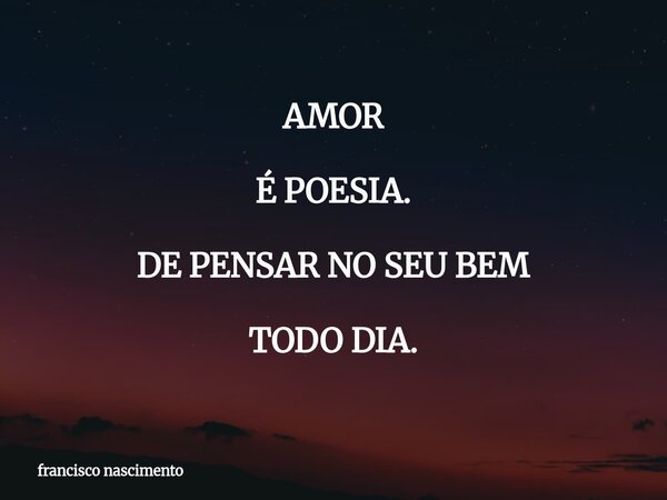 AMOR É POESIA. DE PENSAR NO SEU BEM TODO DIA.... Frase de francisco nascimento.