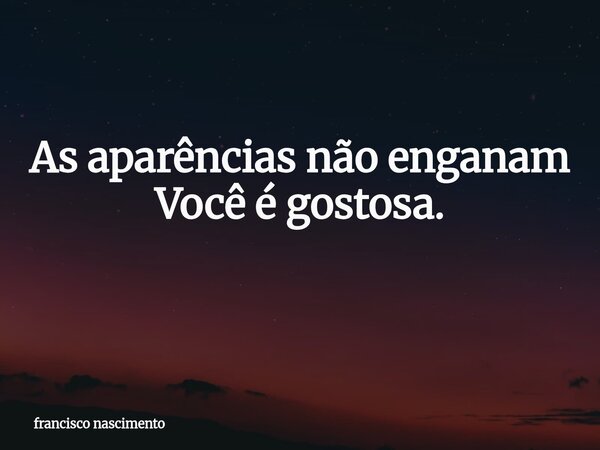 As aparências não enganam Você é gostosa. ⁠... Frase de francisco nascimento.