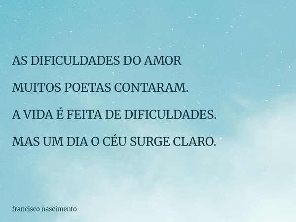 AS DIFICULDADES DO AMOR MUITOS POETAS CONTARAM. A VIDA É FEITA DE DIFICULDADES. MAS UM DIA O CÉU SURGE CLARO.... Frase de francisco nascimento.