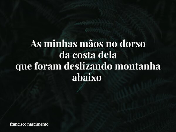 As minhas mãos no dorso da costa dela que foram deslizando montanha abaixo ⁠... Frase de francisco nascimento.