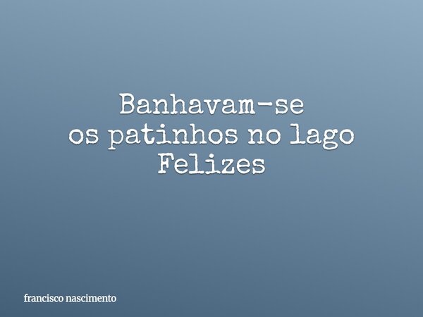 Banhavam-se os patinhos no lago Felizes ⁠... Frase de francisco nascimento.