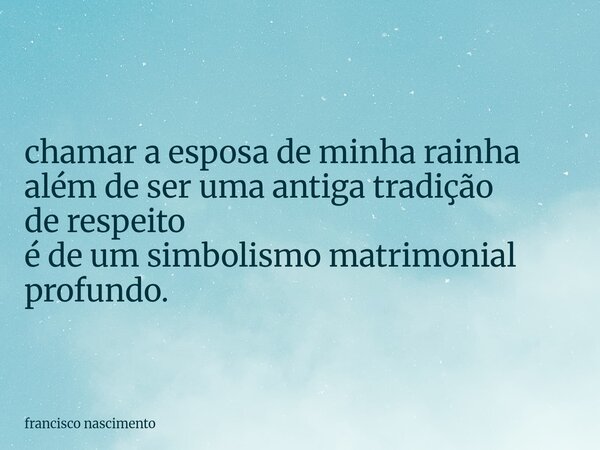 ⁠chamar a esposa de minha rainha além de ser uma antiga tradição de respeito é de um simbolismo matrimonial profundo.... Frase de francisco nascimento.