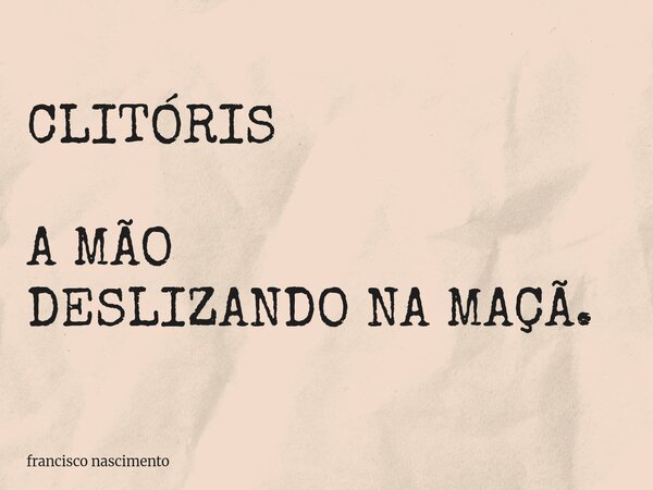 CLITÓRIS A MÃO DESLIZANDO NA MAÇÃ.... Frase de francisco nascimento.