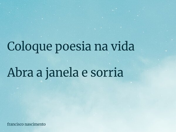 Coloque poesia na vida Abra a janela e sorria... Frase de francisco nascimento.