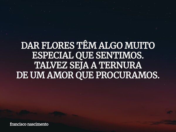 DAR FLORES TÊM ALGO MUITO ESPECIAL QUE SENTIMOS. TALVEZ SEJA A TERNURA DE UM AMOR QUE PROCURAMOS.... Frase de francisco nascimento.