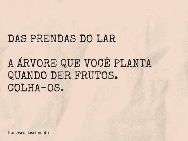 DAS PRENDAS DO LAR A ÁRVORE QUE VOCÊ PLANTA QUANDO DER FRUTOS. COLHA-OS.... Frase de francisco nascimento.