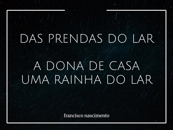 DAS PRENDAS DO LAR A DONA DE CASA UMA RAINHA DO LAR... Frase de francisco nascimento.