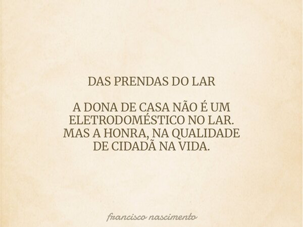 DAS PRENDAS DO LAR A DONA DE CASA NÃO É UM ELETRODOMÉSTICO NO LAR. MAS A HONRA, NA QUALIDADE DE CIDADÃ NA VIDA.... Frase de francisco nascimento.