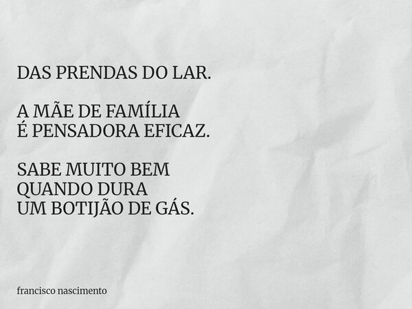 DAS PRENDAS DO LAR. A MÃE DE FAMÍLIA É PENSADORA EFICAZ. SABE MUITO BEM QUANDO DURA UM BOTIJÃO DE GÁS.... Frase de francisco nascimento.