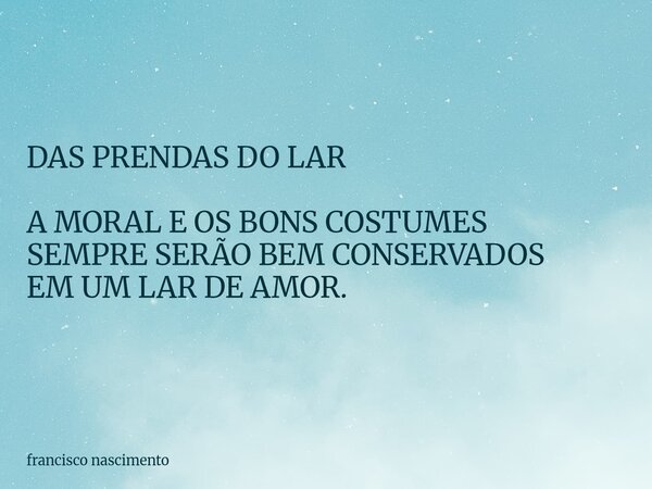 DAS PRENDAS DO LAR A MORAL E OS BONS COSTUMES SEMPRE SERÃO BEM CONSERVADOS EM UM LAR DE AMOR.... Frase de francisco nascimento.