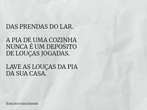 DAS PRENDAS DO LAR. A PIA DE UMA COZINHA NUNCA É UM DEPOSITO DE LOUÇAS JOGADAS. LAVE AS LOUÇAS DA PIA DA SUA CASA.... Frase de francisco nascimento.
