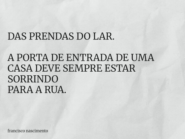 DAS PRENDAS DO LAR. A PORTA DE ENTRADA DE UMA CASA DEVE SEMPRE ESTAR SORRINDO PARA A RUA.... Frase de francisco nascimento.