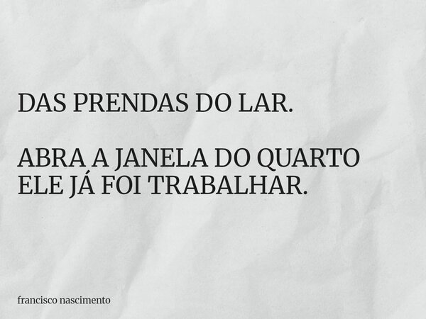 DAS PRENDAS DO LAR. ABRA A JANELA DO QUARTO ELE JÁ FOI TRABALHAR.... Frase de francisco nascimento.