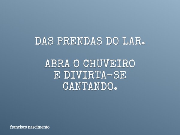 DAS PRENDAS DO LAR. ABRA O CHUVEIRO E DIVIRTA-SE CANTANDO.... Frase de francisco nascimento.