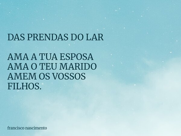DAS PRENDAS DO LAR AMA A TUA ESPOSA AMA O TEU MARIDO AMEM OS VOSSOS FILHOS.... Frase de francisco nascimento.