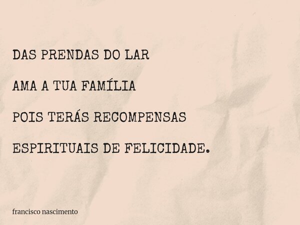 DAS PRENDAS DO LAR AMA A TUA FAMÍLIA POIS TERÁS RECOMPENSAS ESPIRITUAIS DE FELICIDADE.... Frase de francisco nascimento.