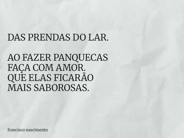 DAS PRENDAS DO LAR. AO FAZER PANQUECAS FAÇA COM AMOR. QUE ELAS FICARÃO MAIS SABOROSAS.... Frase de francisco nascimento.