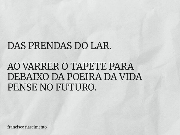 DAS PRENDAS DO LAR. AO VARRER O TAPETE PARA DEBAIXO DA POEIRA DA VIDA PENSE NO FUTURO.... Frase de francisco nascimento.