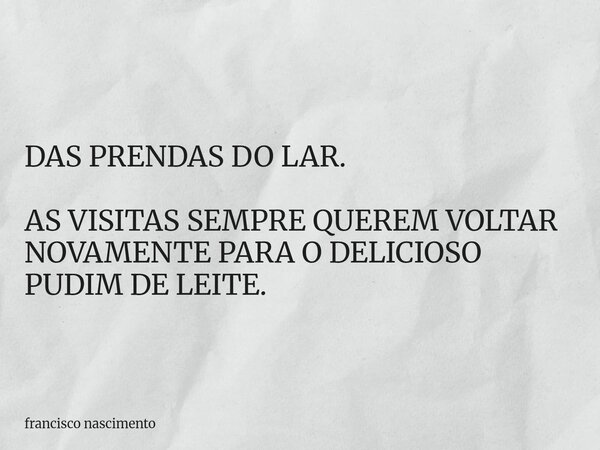 DAS PRENDAS DO LAR. AS VISITAS SEMPRE QUEREM VOLTAR NOVAMENTE PARA O DELICIOSO PUDIM DE LEITE.... Frase de francisco nascimento.