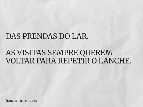 DAS PRENDAS DO LAR. AS VISITAS SEMPRE QUEREM VOLTAR PARA REPETIR O LANCHE.... Frase de francisco nascimento.