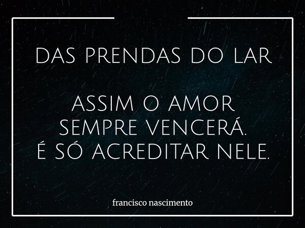 DAS PRENDAS DO LAR ASSIM O AMOR SEMPRE VENCERÁ. É SÓ ACREDITAR NELE.... Frase de francisco nascimento.