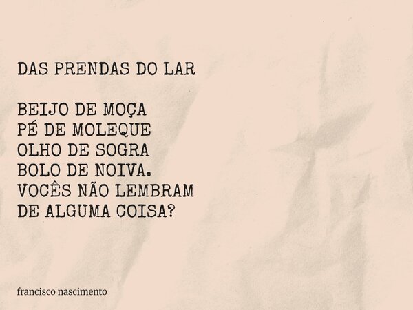 DAS PRENDAS DO LAR BEIJO DE MOÇA PÉ DE MOLEQUE OLHO DE SOGRA BOLO DE NOIVA. VOCÊS NÃO LEMBRAM DE ALGUMA COISA?... Frase de francisco nascimento.