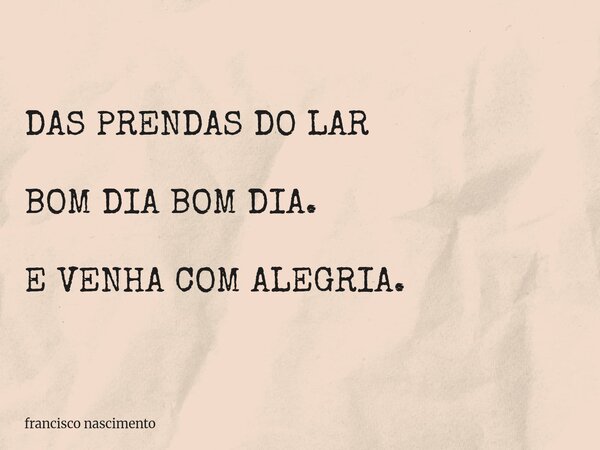 DAS PRENDAS DO LAR BOM DIA BOM DIA. E VENHA COM ALEGRIA.... Frase de francisco nascimento.