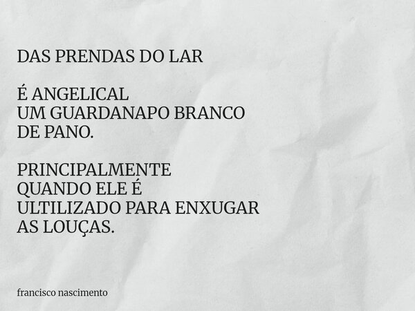 DAS PRENDAS DO LAR É ANGELICAL UM GUARDANAPO BRANCO DE PANO. PRINCIPALMENTE QUANDO ELE É ULTILIZADO PARA ENXUGAR AS LOUÇAS.... Frase de francisco nascimento.