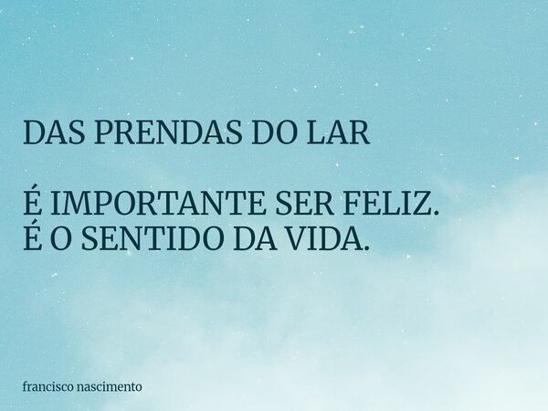 DAS PRENDAS DO LAR É IMPORTANTE SER FELIZ. É O SENTIDO DA VIDA.... Frase de francisco nascimento.