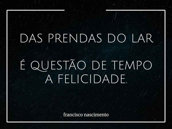 DAS PRENDAS DO LAR É QUESTÃO DE TEMPO A FELICIDADE.... Frase de francisco nascimento.