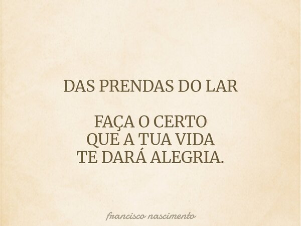 DAS PRENDAS DO LAR FAÇA O CERTO QUE A TUA VIDA TE DARÁ ALEGRIA.... Frase de francisco nascimento.