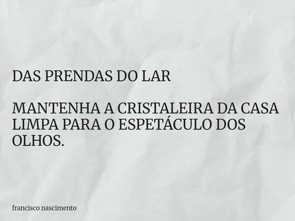 DAS PRENDAS DO LAR MANTENHA A CRISTALEIRA DA CASA LIMPA PARA O ESPETÁCULO DOS OLHOS.... Frase de francisco nascimento.