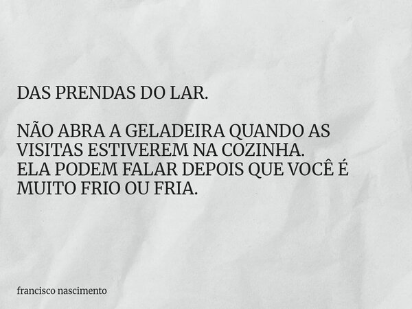 DAS PRENDAS DO LAR. NÃO ABRA A GELADEIRA QUANDO AS VISITAS ESTIVEREM NA COZINHA. ELA PODEM FALAR DEPOIS QUE VOCÊ É MUITO FRIO OU FRIA.... Frase de francisco nascimento.