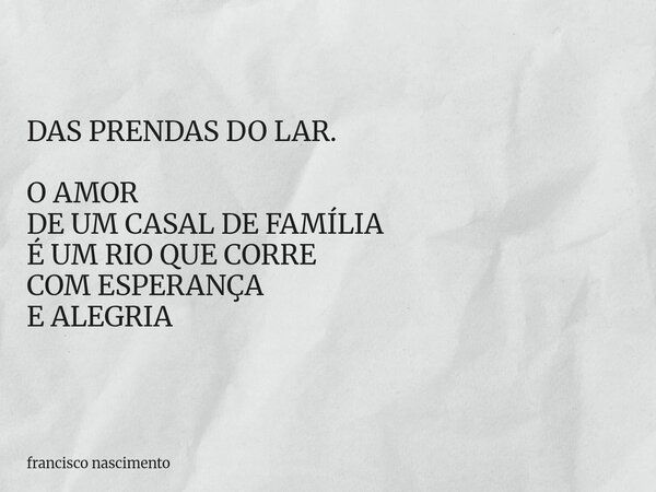 DAS PRENDAS DO LAR. O AMOR DE UM CASAL DE FAMÍLIA É UM RIO QUE CORRE COM ESPERANÇA E ALEGRIA... Frase de francisco nascimento.
