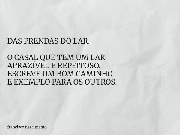 DAS PRENDAS DO LAR. O CASAL QUE TEM UM LAR APRAZÍVEL E REPEITOSO. ESCREVE UM BOM CAMINHO E EXEMPLO PARA OS OUTROS.... Frase de francisco nascimento.