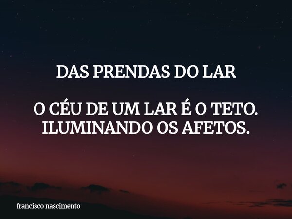 DAS PRENDAS DO LAR O CÉU DE UM LAR É O TETO. ILUMINANDO OS AFETOS.... Frase de francisco nascimento.
