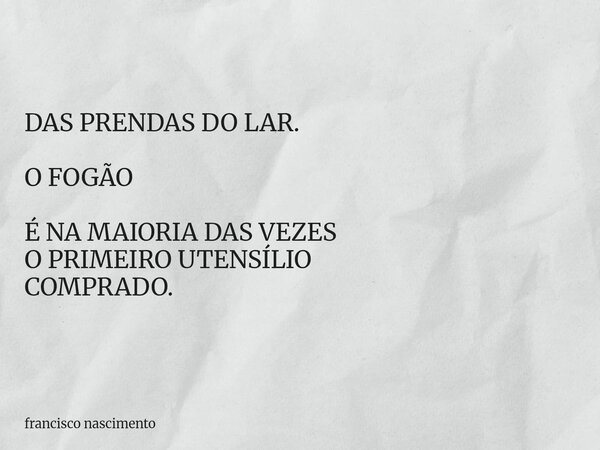 DAS PRENDAS DO LAR. O FOGÃO É NA MAIORIA DAS VEZES O PRIMEIRO UTENSÍLIO COMPRADO.... Frase de francisco nascimento.