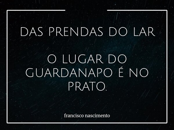 DAS PRENDAS DO LAR O LUGAR DO GUARDANAPO É NO PRATO.... Frase de francisco nascimento.