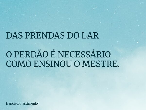 DAS PRENDAS DO LAR O PERDÃO É NECESSÁRIO COMO ENSINOU O MESTRE.... Frase de francisco nascimento.