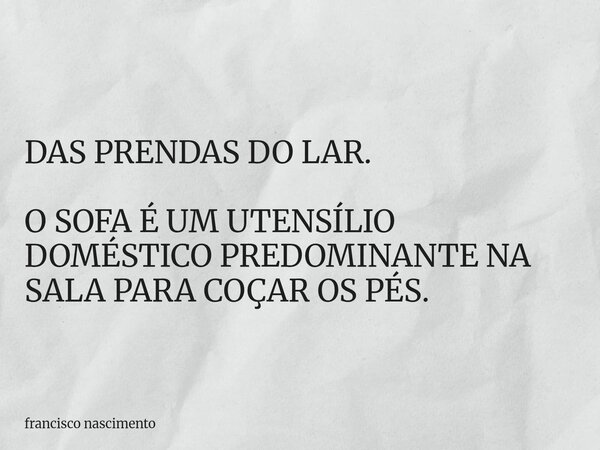 DAS PRENDAS DO LAR. O SOFA É UM UTENSÍLIO DOMÉSTICO PREDOMINANTE NA SALA PARA COÇAR OS PÉS.... Frase de francisco nascimento.