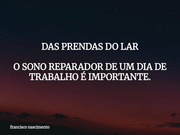 DAS PRENDAS DO LAR O SONO REPARADOR DE UM DIA DE TRABALHO É IMPORTANTE.... Frase de francisco nascimento.