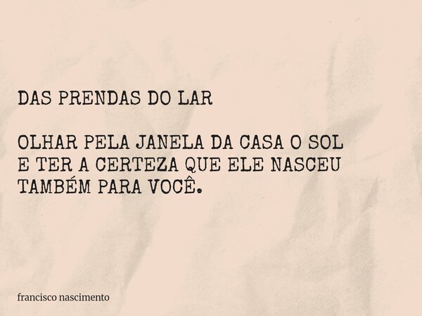 DAS PRENDAS DO LAR OLHAR PELA JANELA DA CASA O SOL E TER A CERTEZA QUE ELE NASCEU TAMBÉM PARA VOCÊ.... Frase de francisco nascimento.