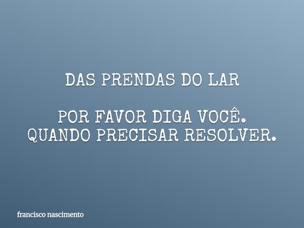 DAS PRENDAS DO LAR POR FAVOR DIGA VOCÊ. QUANDO PRECISAR RESOLVER.... Frase de francisco nascimento.