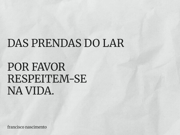 DAS PRENDAS DO LAR POR FAVOR RESPEITEM-SE NA VIDA.... Frase de francisco nascimento.