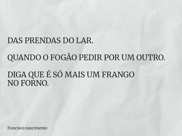 DAS PRENDAS DO LAR. QUANDO O FOGÃO PEDIR POR UM OUTRO. DIGA QUE É SÓ MAIS UM FRANGO NO FORNO.... Frase de francisco nascimento.