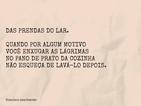 DAS PRENDAS DO LAR. QUANDO POR ALGUM MOTIVO VOCÊ ENXUGAR AS LÁGRIMAS NO PANO DE PRATO DA COZINHA NÃO ESQUEÇA DE LAVÁ-LO DEPOIS.... Frase de francisco nascimento.
